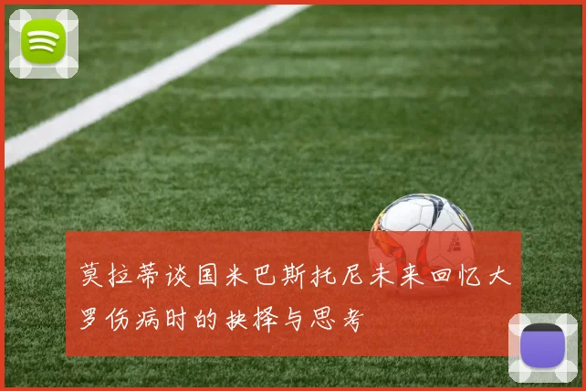 莫拉蒂谈国米巴斯托尼未来回忆大罗伤病时的抉择与思考