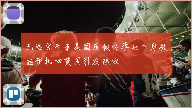 巴洛贡母亲美国度假怀孕七个月被拒登机回英国引发热议