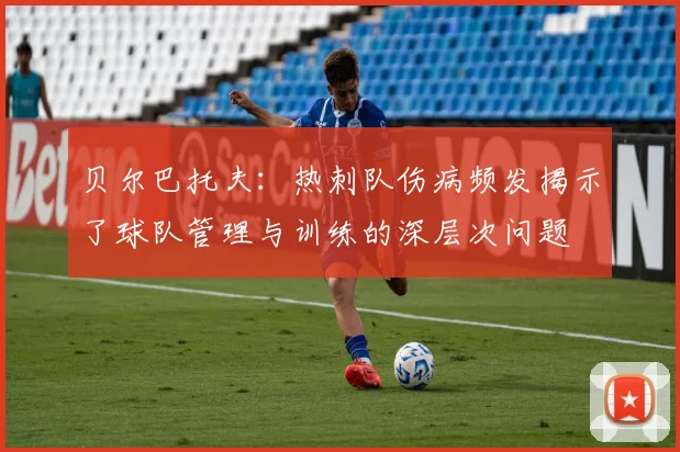 贝尔巴托夫：热刺队伤病频发揭示了球队管理与训练的深层次问题