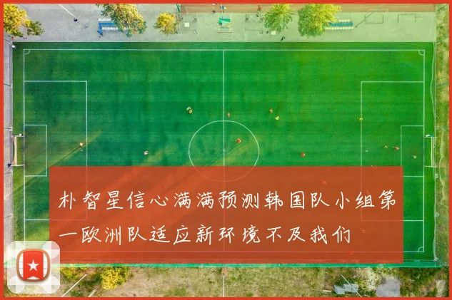 朴智星信心满满预测韩国队小组第一欧洲队适应新环境不及我们
