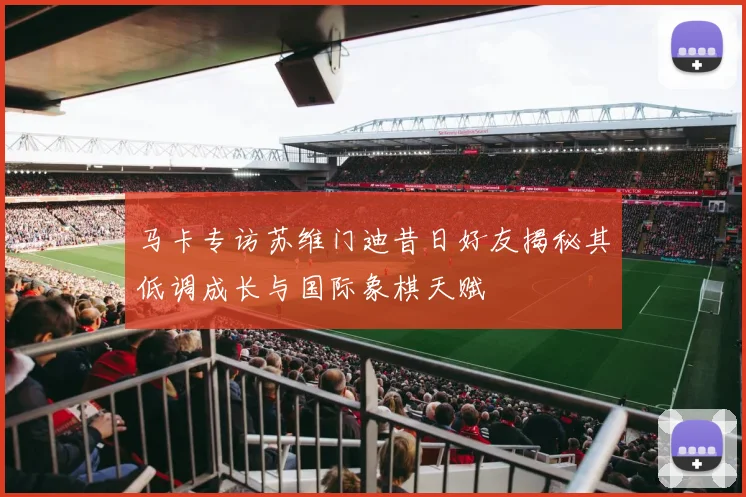 马卡专访苏维门迪昔日好友揭秘其低调成长与国际象棋天赋