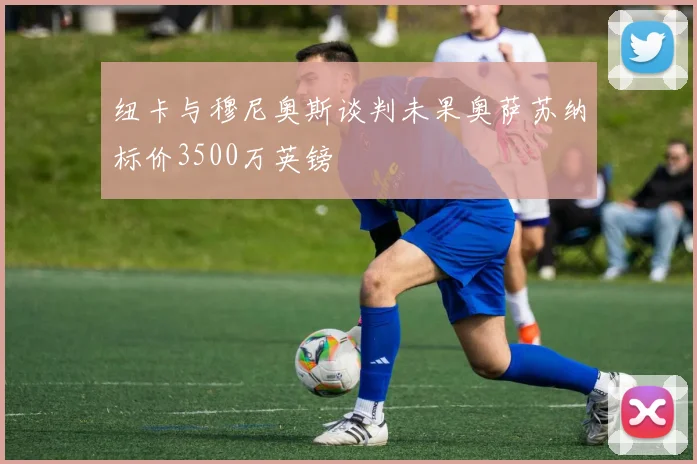 纽卡与穆尼奥斯谈判未果奥萨苏纳标价3500万英镑