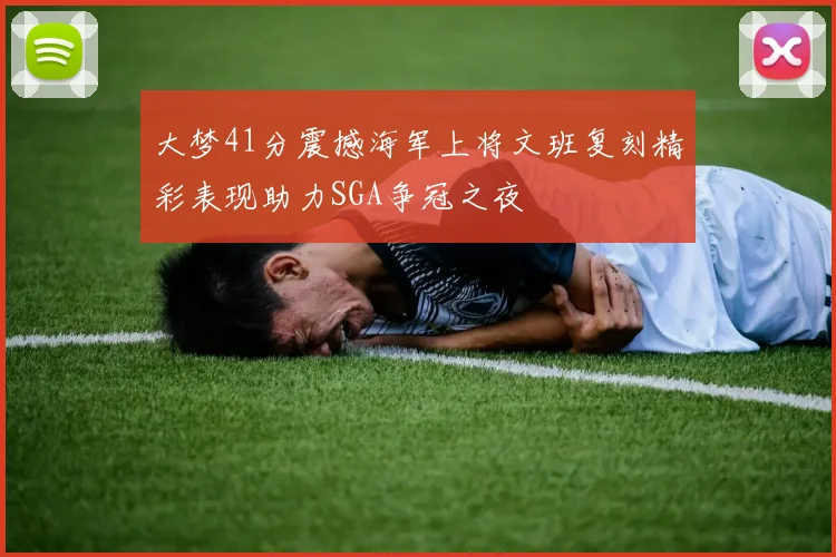 大梦41分震撼海军上将文班复刻精彩表现助力SGA争冠之夜