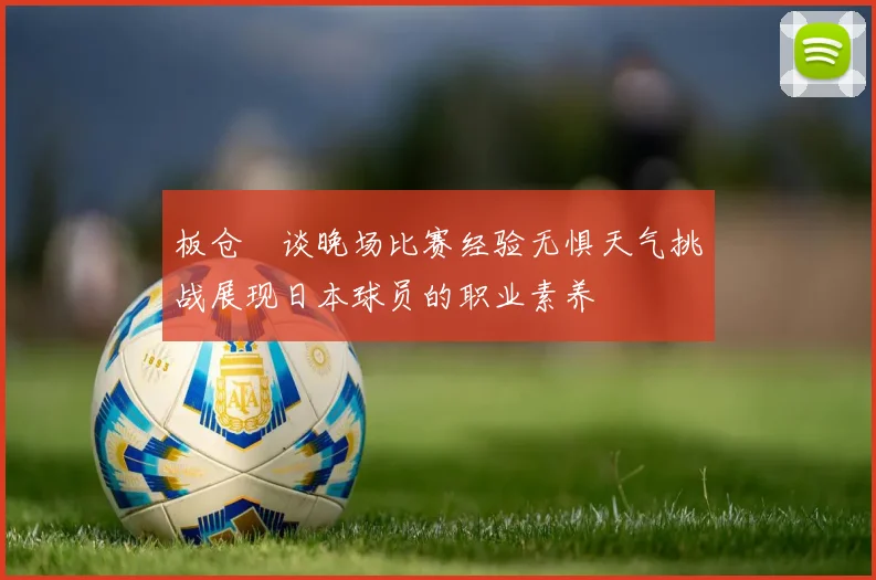 板仓滉谈晚场比赛经验无惧天气挑战展现日本球员的职业素养