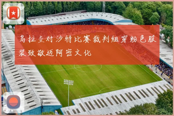 乌拉圭对沙特比赛裁判组穿粉色服装致敬迈阿密文化