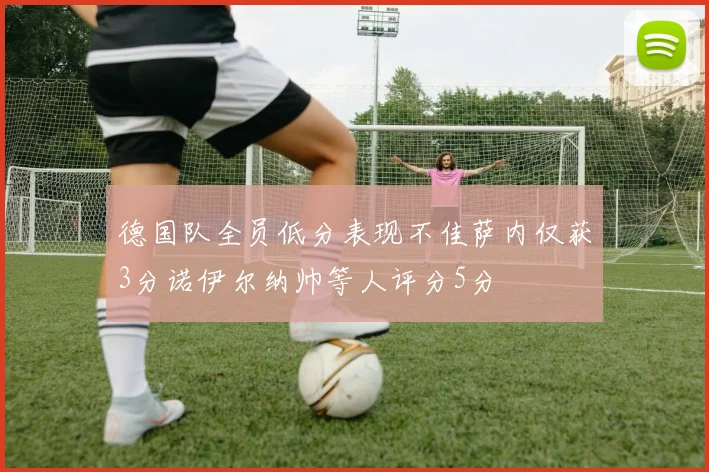 德国队全员低分表现不佳萨内仅获3分诺伊尔纳帅等人评分5分