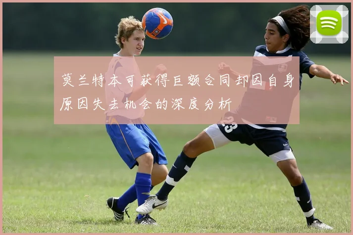 莫兰特本可获得巨额合同却因自身原因失去机会的深度分析