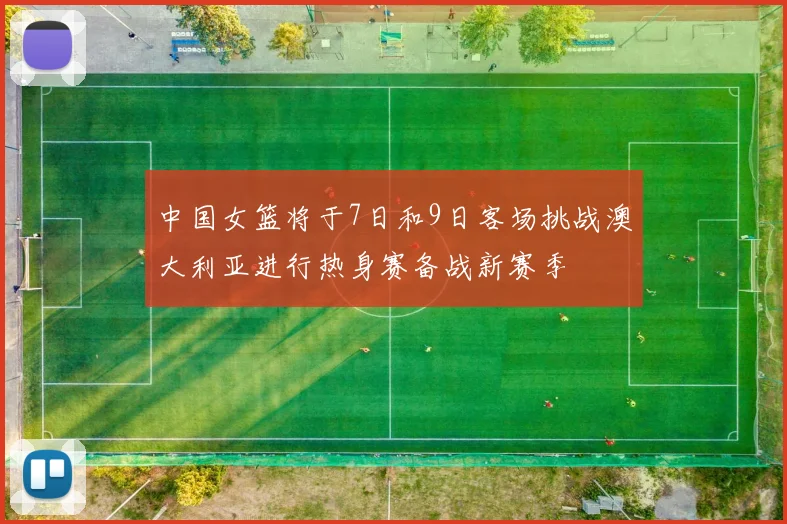 中国女篮将于7日和9日客场挑战澳大利亚进行热身赛备战新赛季