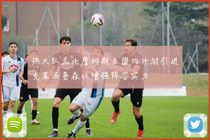 热火队无论詹姆斯去留均计划引进克莱汤普森以增强阵容实力