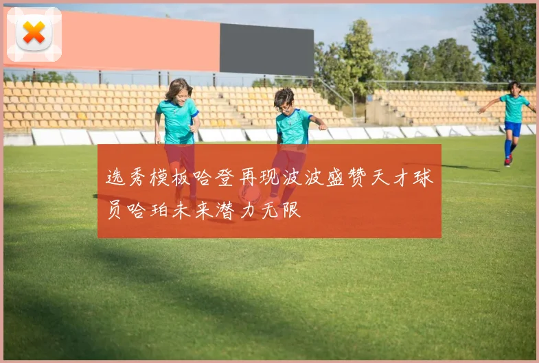 选秀模板哈登再现波波盛赞天才球员哈珀未来潜力无限