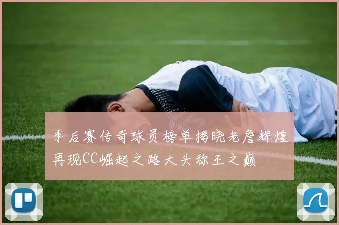 季后赛传奇球员榜单揭晓老詹辉煌再现CC崛起之路大头称王之巅