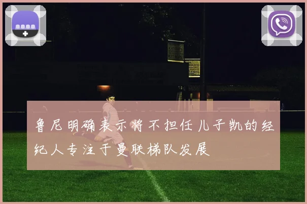 鲁尼明确表示将不担任儿子凯的经纪人专注于曼联梯队发展