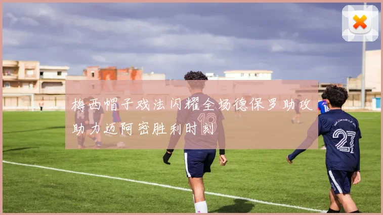 梅西帽子戏法闪耀全场德保罗助攻助力迈阿密胜利时刻