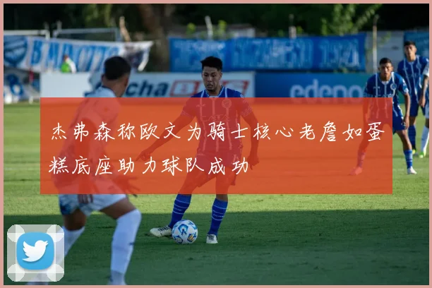 杰弗森称欧文为骑士核心老詹如蛋糕底座助力球队成功
