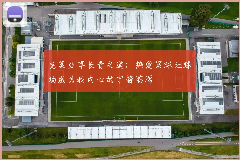 克莱分享长青之道：热爱篮球让球场成为我内心的宁静港湾