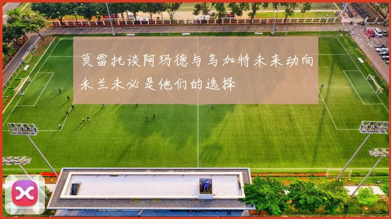 莫雷托谈阿玛德与乌加特未来动向米兰未必是他们的选择