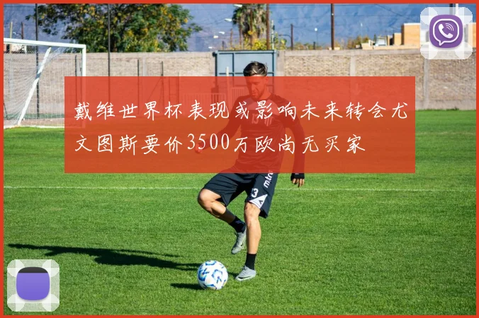 戴维世界杯表现或影响未来转会尤文图斯要价3500万欧尚无买家