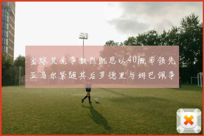 金球奖竞争激烈凯恩以40概率领先亚马尔紧随其后罗德里与姆巴佩争夺