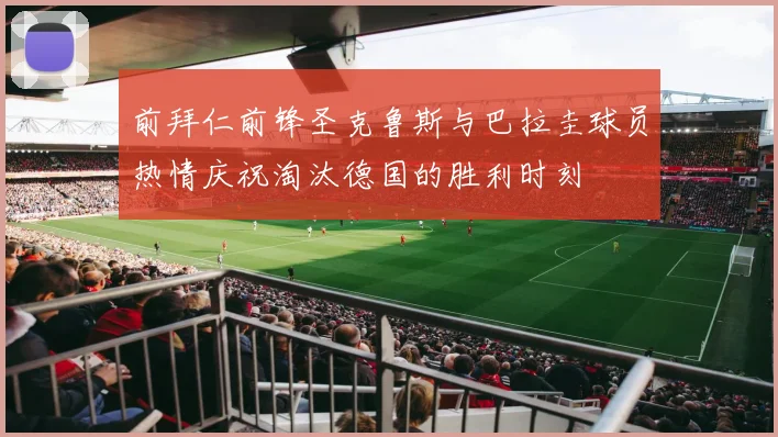 前拜仁前锋圣克鲁斯与巴拉圭球员热情庆祝淘汰德国的胜利时刻