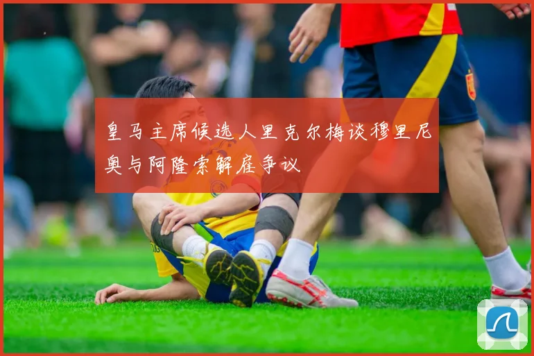 皇马主席候选人里克尔梅谈穆里尼奥与阿隆索解雇争议