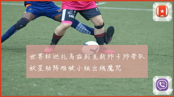 世界杯巡礼乌兹别克新帅卡帅带队妖星助阵难破小组出线魔咒