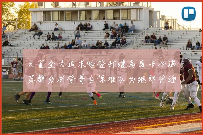 火箭全力追求哈登却遭乌度卡冷遇苏群分析登哥自保难以为继即将迎来抢七大战