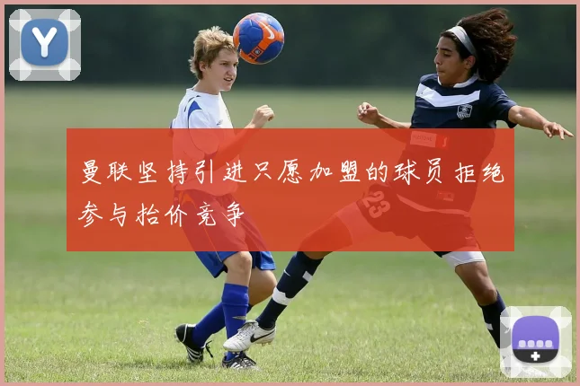 曼联坚持引进只愿加盟的球员拒绝参与抬价竞争