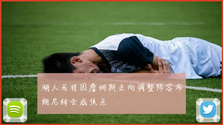 湖人或将因詹姆斯去向调整阵容布朗尼转会成焦点