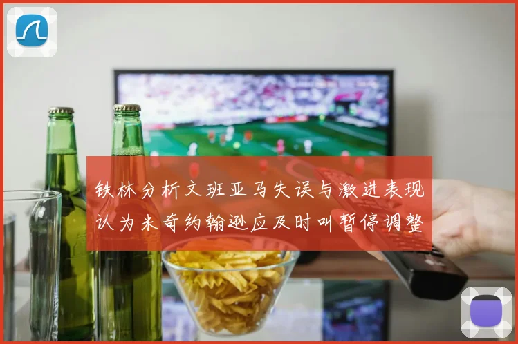 铁林分析文班亚马失误与激进表现认为米奇约翰逊应及时叫暂停调整战术