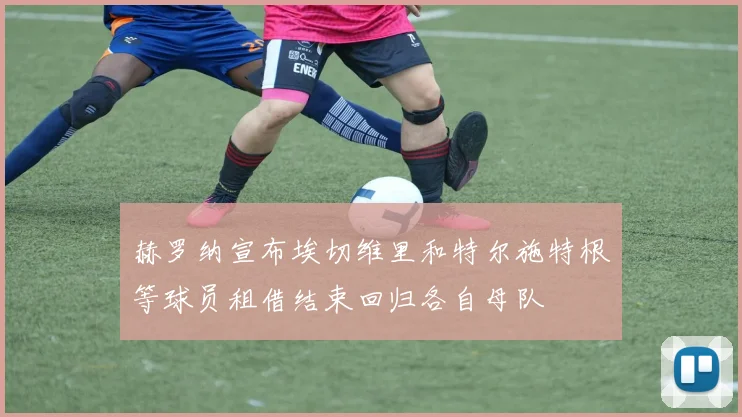 赫罗纳宣布埃切维里和特尔施特根等球员租借结束回归各自母队